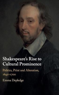 Shakespeare's Rise to Cultural Prominence: Politics, Print and Alteration, 1642-1700 by Depledge, Emma