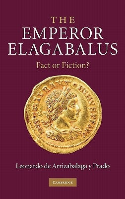 The Emperor Elagabalus: Fact or Fiction? by De Arrizabalaga y. Prado, Leonardo