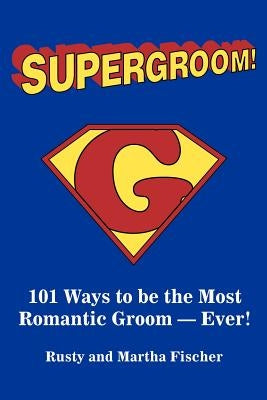 Supergroom!: 101 Ways to be the Most Romantic Groom--EVER! by Fischer, Rusty