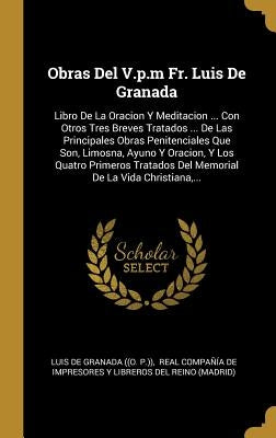 Obras Del V.p.m Fr. Luis De Granada: Libro De La Oracion Y Meditacion ... Con Otros Tres Breves Tratados ... De Las Principales Obras Penitenciales Qu by Luis de Granada ((O P ))