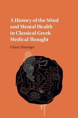 A History of the Mind and Mental Health in Classical Greek Medical Thought by Thumiger, Chiara
