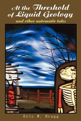 At the Threshold of Liquid Geology: And Other Automatic Tales by Bragg, Eric W.