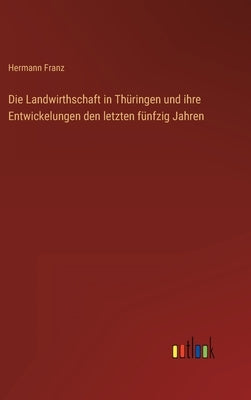 Die Landwirthschaft in Thüringen und ihre Entwickelungen den letzten fünfzig Jahren by Franz, Hermann