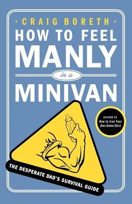 How to Feel Manly in a Minivan: The Desperate Dad's Survival Guide by Boreth, Craig