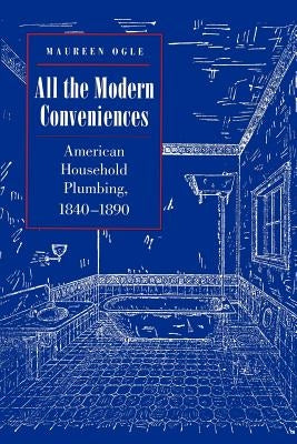 All the Modern Conveniences: American Household Plumbing, 1840-1890 by Ogle, Maureen