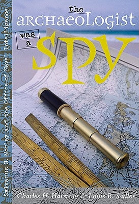 The Archaeologist Was a Spy: Sylvanus G. Morley and the Office of Naval Intelligence by Harris, Charles H.