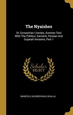 The Nyaishes: Or Zoroastrian Litanies, Avestan Text With The Pahlavi, Sanskrit, Persian And Gujarati Versions, Part 1 by Dhalla, Maneckji Nusservanji