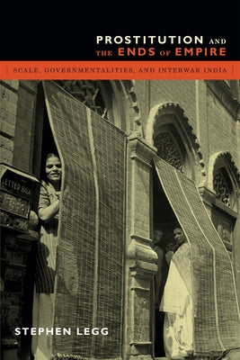 Prostitution and the Ends of Empire: Scale, Governmentalities, and Interwar India by Legg, Stephen