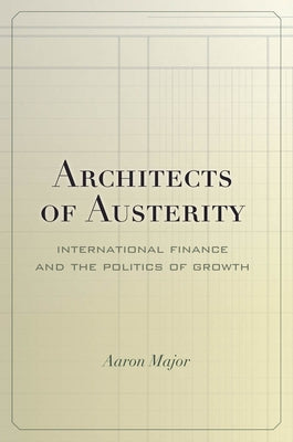Architects of Austerity: International Finance and the Politics of Growth by Major, Aaron