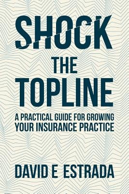 Shock the Topline: A Practical Guide for Growing Your Insurance Practice by Estrada, David E.