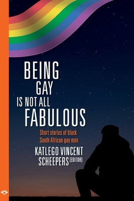 Being Gay is not all fabulous: Short stories of black South African gay men by Scheepers, Katlego Vincent