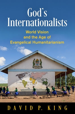 God's Internationalists: World Vision and the Age of Evangelical Humanitarianism by King, David P.