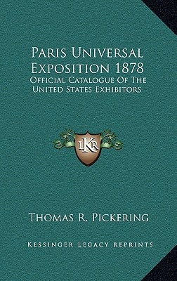 Paris Universal Exposition 1878: Official Catalogue of the United States Exhibitors by Pickering, Thomas R.