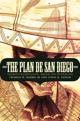 The Plan de San Diego: Tejano Rebellion, Mexican Intrigue by Harris, Charles H., III