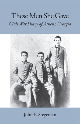 These Men She Gave: Civil War Diary of Athens, Georgia by Stegeman, John F.