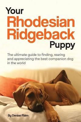 Your Rhodesian Ridgeback Puppy: The ultimate guide to finding, rearing and appreciating the best companion dog in the world by Flaim, Denise