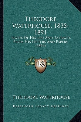 Theodore Waterhouse, 1838-1891: Notes Of His Life And Extracts From His Letters And Papers (1894) by Waterhouse, Theodore