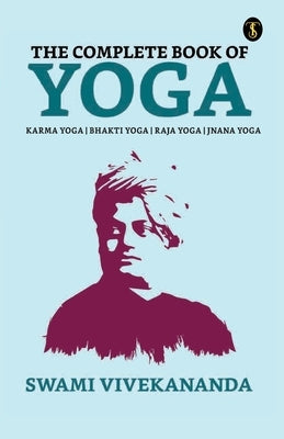 The Complete Book of Yoga: Bhakti Yoga, Karma Yoga, Raja Yoga, Jnana Yoga by Vivekananda, Swami