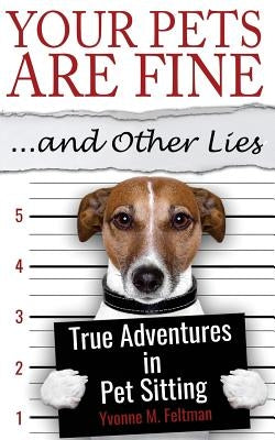 Your Pets Are Fine ...and Other Lies: True Adventures in Pet Sitting by Feltman, Yvonne M.