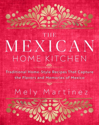 The Mexican Home Kitchen: Traditional Home-Style Recipes That Capture the Flavors and Memories of Mexico by Mart&#237;nez, Mely