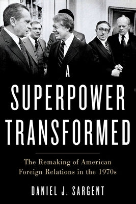 A Superpower Transformed: The Remaking of American Foreign Relations in the 1970s by Sargent, Daniel J.
