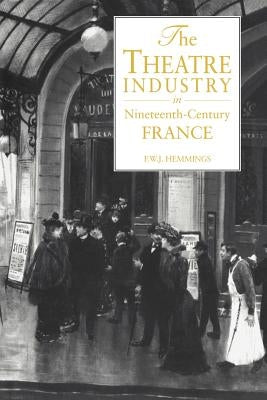 The Theatre Industry in Nineteenth-Century France by Hemmings, Frederic William John
