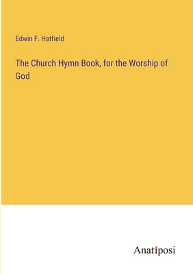 The Church Hymn Book, for the Worship of God by Hatfield, Edwin F.