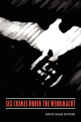 Sex Crimes Under the Wehrmacht by Snyder, David Raub