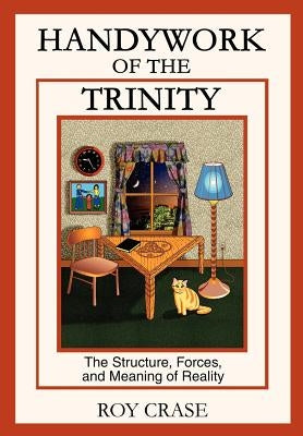 Handywork of the Trinity: The Structure, Forces, and Meaning of Reality by Crase, Roy