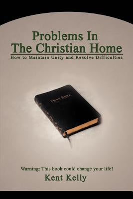Problems In The Christian Home: How to Maintain Unity and Resolve Difficulties by Kelly, Kent