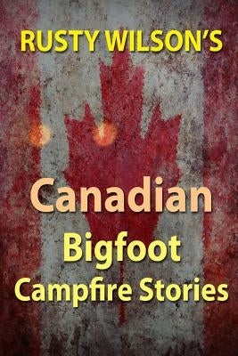 Rusty Wilson's Canadian Bigfoot Campfire Stories by Wilson, Rusty