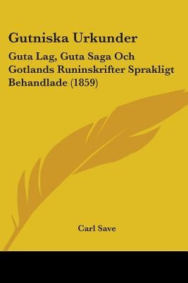 Gutniska Urkunder: Guta Lag, Guta Saga Och Gotlands Runinskrifter Sprakligt Behandlade (1859) by Save, Carl