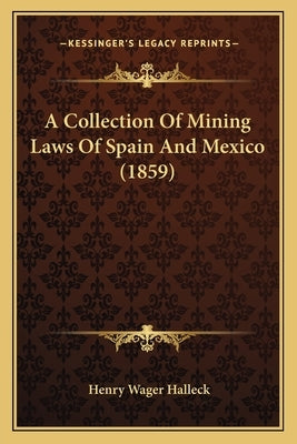 A Collection of Mining Laws of Spain and Mexico (1859) by Halleck, Henry Wager