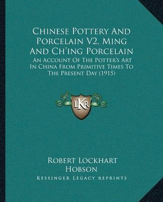 Chinese Pottery And Porcelain V2, Ming And Ch'ing Porcelain: An Account Of The Potter's Art In China From Primitive Times To The Present Day (1915) by Hobson, Robert Lockhart