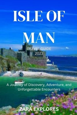 Isle of Man Travel Guide 2023: A Journey of Discovery, Adventure, and Unforgettable Encounters by Explores, Zara