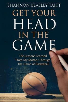 Get Your Head in the Game: Life Lessons Learned from My Mother Through the Game of Basketball by Beasley, Shannon