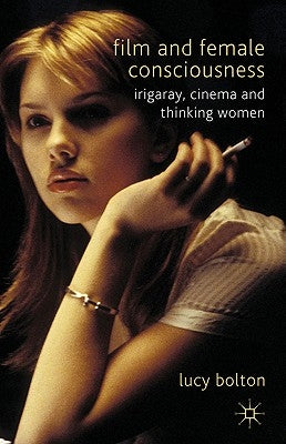 Film and Female Consciousness: Irigaray, Cinema and Thinking Women by Bolton, L.