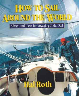 How to Sail Around the World: Advice and Ideas for Voyaging Under Sail by Roth, Hal
