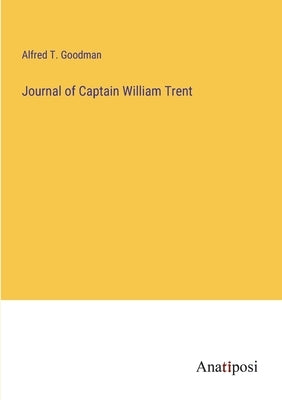 Journal of Captain William Trent by Goodman, Alfred T.
