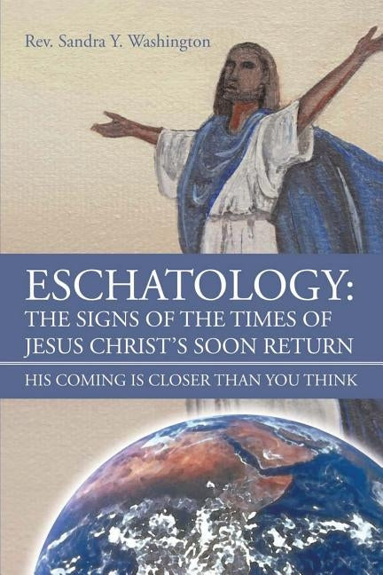 Eschatology: The Signs of the Times of Jesus Christ's Soon Return His Coming Is Closer Than You Think by Washington, Sandra y.