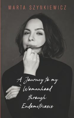 A Journey to My Womanhood Through Endometriosis by Szynkiewicz, Marta Szynkiewicz