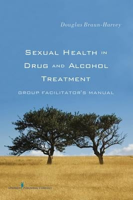 Sexual Health in Drug and Alcohol Treatment: Group Facilitator'äôs Manual by Braun-Harvey, Douglas