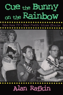 Cue the Bunny on the Rainbow: Tales from Tv's Most Prolific Sitcom Director by Rafkin, Alan