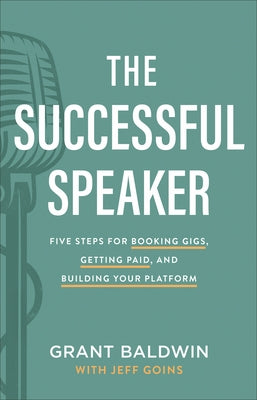 The Successful Speaker: Five Steps for Booking Gigs, Getting Paid, and Building Your Platform by Baldwin, Grant