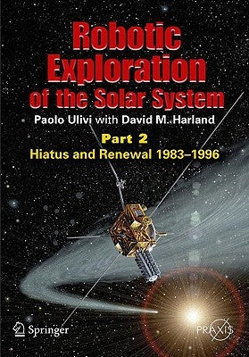Robotic Exploration of the Solar System: Part 2: Hiatus and Renewal, 1983-1996 by Ulivi, Paolo