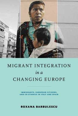 Migrant Integration in a Changing Europe: Immigrants, European Citizens, and Co-Ethnics in Italy and Spain by Barbulescu, Roxana