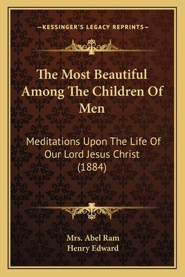 The Most Beautiful Among The Children Of Men: Meditations Upon The Life Of Our Lord Jesus Christ (1884) by Ram, Abel