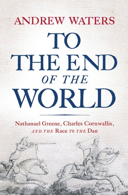 To the End of the World: Nathanael Greene, Charles Cornwallis, and the Race to the Dan by Waters, Andrew