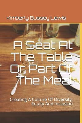 A Seat At The Table Or Part Of The Meal: Creating A Culture Of Diversity, Equity And Inclusion by Lewis, Kimberly Bussey