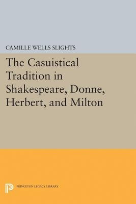 The Casuistical Tradition in Shakespeare, Donne, Herbert, and Milton by Slights, Camille Wells